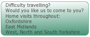 Difficulty travelling?
Would you like us to come to you?
Home visits throughout:
Oxfordshire
East Midlands
West and N. Yorkshire